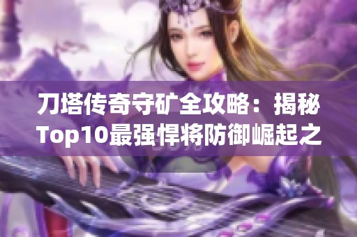 刀塔传奇守矿全攻略：揭秘Top10最强悍将防御崛起之路
