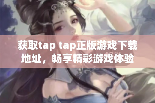 获取tap tap正版游戏下载地址，畅享精彩游戏体验
