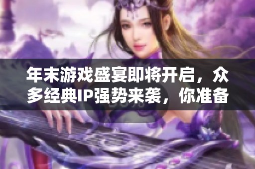 年末游戏盛宴即将开启，众多经典IP强势来袭，你准备好迎接挑战了吗