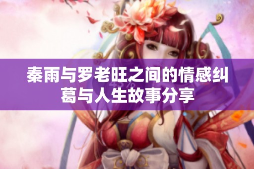 秦雨与罗老旺之间的情感纠葛与人生故事分享