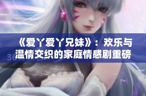 《爱丫爱丫兄妹》：欢乐与温情交织的家庭情感剧重磅来袭