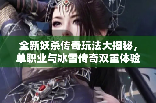 全新妖杀传奇玩法大揭秘，单职业与冰雪传奇双重体验等你来战