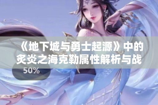 《地下城与勇士起源》中的炙炎之海克勒属性解析与战斗技巧分享