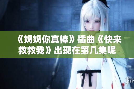 《妈妈你真棒》插曲《快来救救我》出现在第几集呢