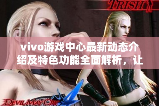 vivo游戏中心最新动态介绍及特色功能全面解析，让游戏爱好者了解更多内容