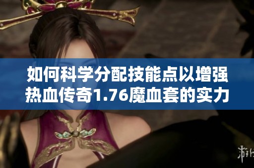 如何科学分配技能点以增强热血传奇1.76魔血套的实力与效果
