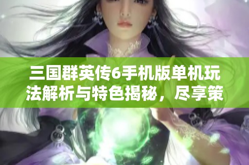 三国群英传6手机版单机玩法解析与特色揭秘，尽享策略乐趣