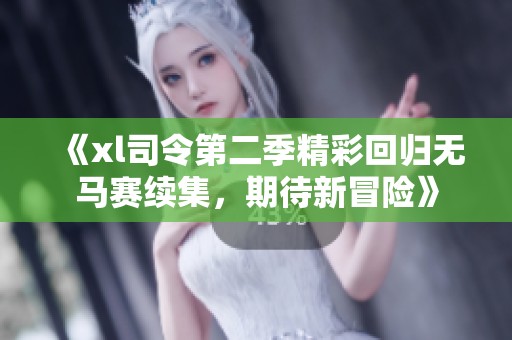 《xl司令第二季精彩回归无马赛续集，期待新冒险》