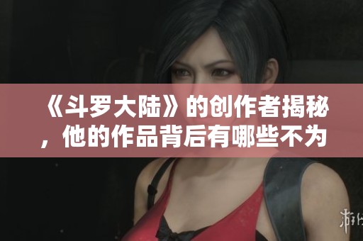 《斗罗大陆》的创作者揭秘，他的作品背后有哪些不为人知的故事