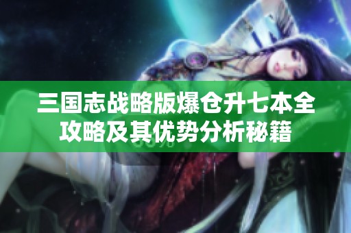 三国志战略版爆仓升七本全攻略及其优势分析秘籍