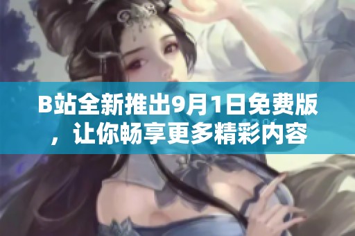 B站全新推出9月1日免费版，让你畅享更多精彩内容