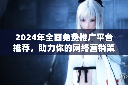 2024年全面免费推广平台推荐，助力你的网络营销策略