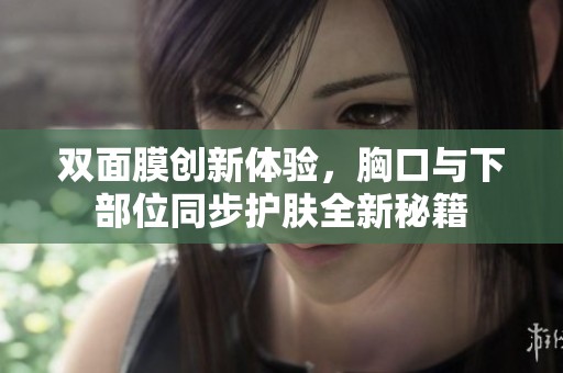 双面膜创新体验，胸口与下部位同步护肤全新秘籍
