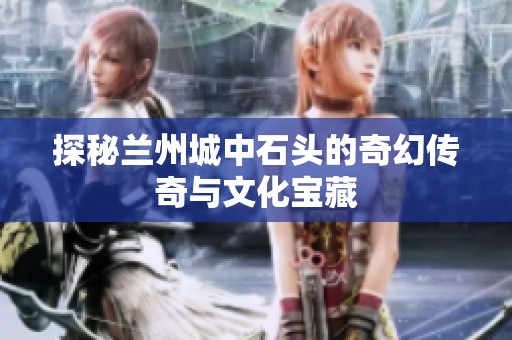探秘兰州城中石头的奇幻传奇与文化宝藏