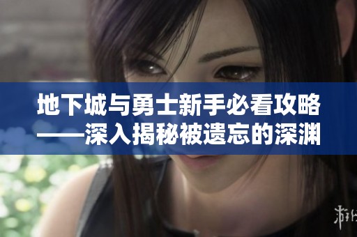 地下城与勇士新手必看攻略——深入揭秘被遗忘的深渊全玩法技巧