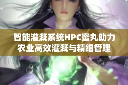 智能灌溉系统HPC蜜丸助力农业高效灌溉与精细管理