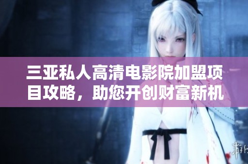 三亚私人高清电影院加盟项目攻略，助您开创财富新机遇