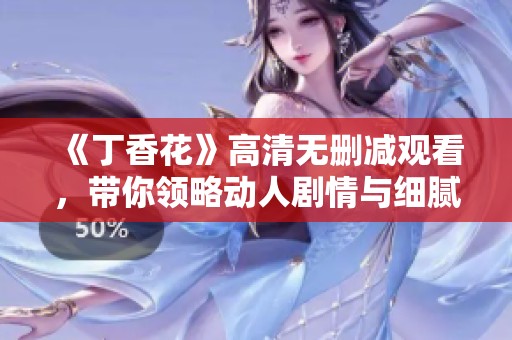 《丁香花》高清无删减观看，带你领略动人剧情与细腻情感