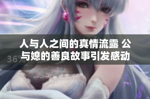 人与人之间的真情流露 公与媳的善良故事引发感动
