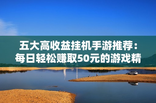 五大高收益挂机手游推荐：每日轻松赚取50元的游戏精选