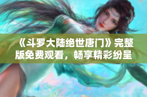 《斗罗大陆绝世唐门》完整版免费观看，畅享精彩纷呈的动漫世界