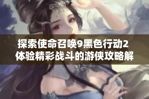 探索使命召唤9黑色行动2 体验精彩战斗的游侠攻略解析
