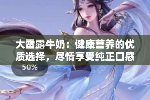 大雷露牛奶：健康营养的优质选择，尽情享受纯正口感