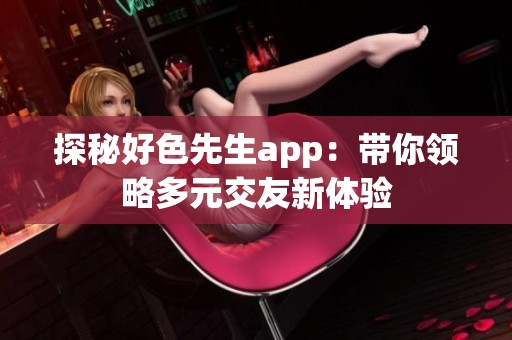 探秘好色先生app：带你领略多元交友新体验