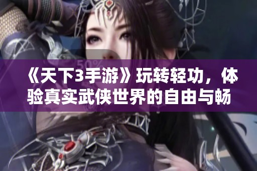 《天下3手游》玩转轻功，体验真实武侠世界的自由与畅快飞行！