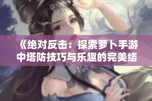 《绝对反击：探索萝卜手游中塔防技巧与乐趣的完美结合》