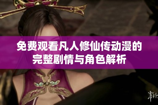 免费观看凡人修仙传动漫的完整剧情与角色解析