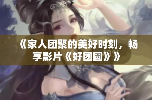 《家人团聚的美好时刻，畅享影片《好团圆》》