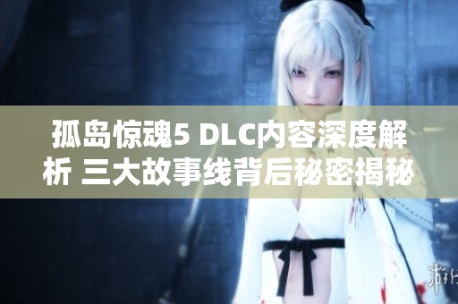 孤岛惊魂5 DLC内容深度解析 三大故事线背后秘密揭秘