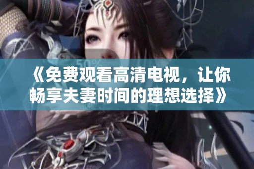 《免费观看高清电视，让你畅享夫妻时间的理想选择》