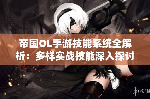 帝国OL手游技能系统全解析：多样实战技能深入探讨与应用技巧分享