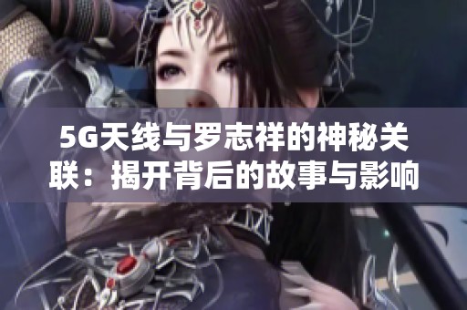 5G天线与罗志祥的神秘关联：揭开背后的故事与影响
