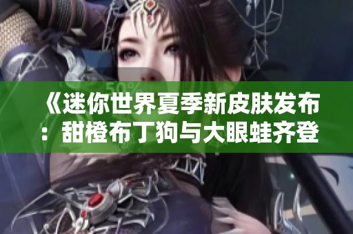 《迷你世界夏季新皮肤发布：甜橙布丁狗与大眼蛙齐登场》