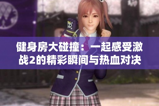 健身房大碰撞：一起感受激战2的精彩瞬间与热血对决