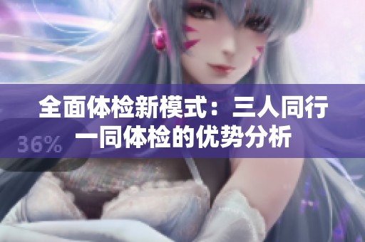 全面体检新模式：三人同行一同体检的优势分析