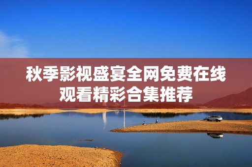 秋季影视盛宴全网免费在线观看精彩合集推荐