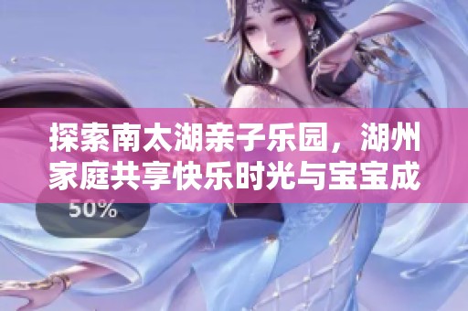 探索南太湖亲子乐园，湖州家庭共享快乐时光与宝宝成长之旅