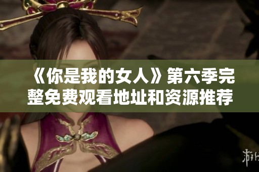 《你是我的女人》第六季完整免费观看地址和资源推荐