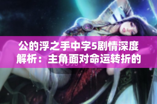 公的浮之手中字5剧情深度解析：主角面对命运转折的艰难选择