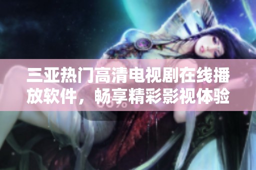 三亚热门高清电视剧在线播放软件，畅享精彩影视体验新选择