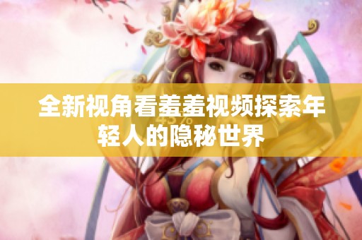 全新视角看羞羞视频探索年轻人的隐秘世界