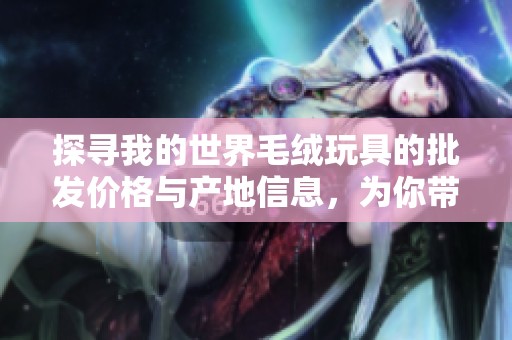 探寻我的世界毛绒玩具的批发价格与产地信息，为你带来优质选择