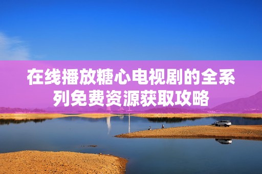 在线播放糖心电视剧的全系列免费资源获取攻略
