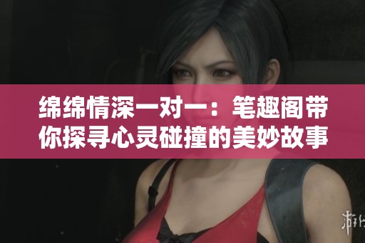 绵绵情深一对一：笔趣阁带你探寻心灵碰撞的美妙故事