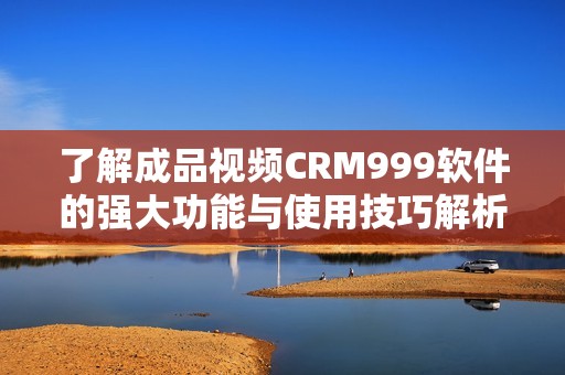 了解成品视频CRM999软件的强大功能与使用技巧解析