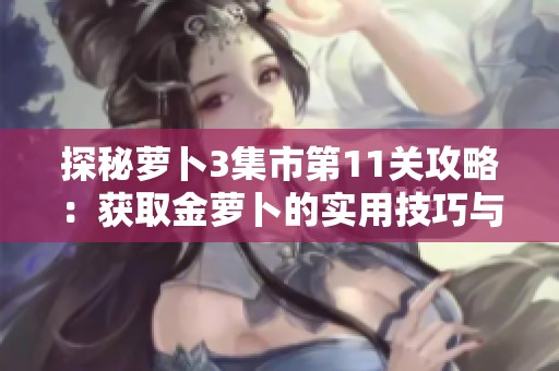 探秘萝卜3集市第11关攻略：获取金萝卜的实用技巧与全面解析